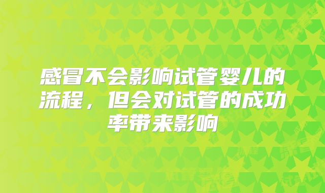 感冒不会影响试管婴儿的流程，但会对试管的成功率带来影响