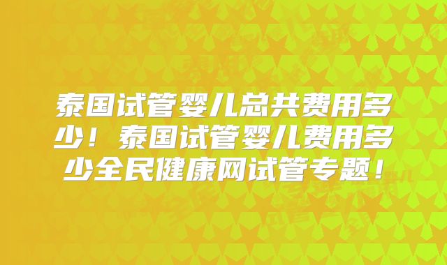泰国试管婴儿总共费用多少！泰国试管婴儿费用多少全民健康网试管专题！