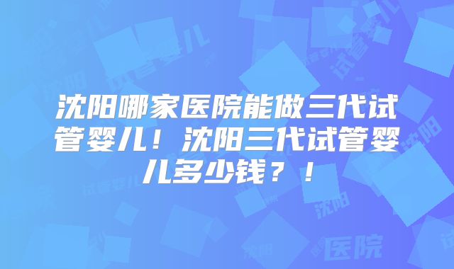沈阳哪家医院能做三代试管婴儿！沈阳三代试管婴儿多少钱？！