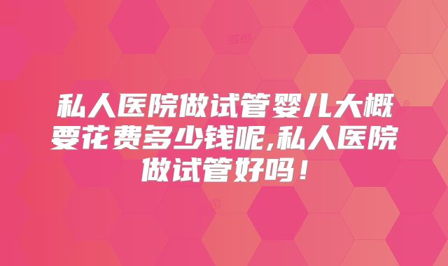 私人医院做试管婴儿大概要花费多少钱呢,私人医院做试管好吗！
