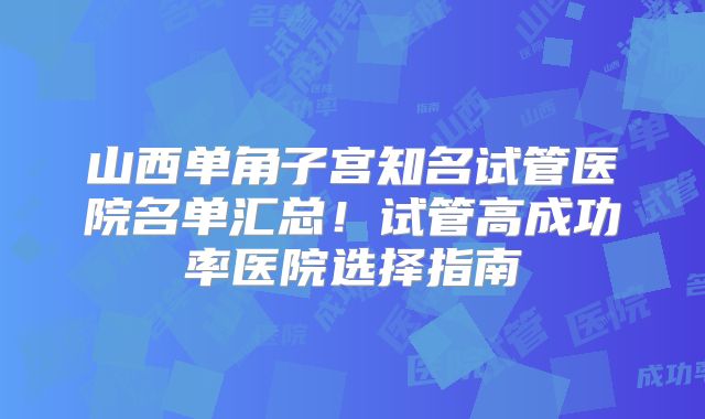 山西单角子宫知名试管医院名单汇总！试管高成功率医院选择指南