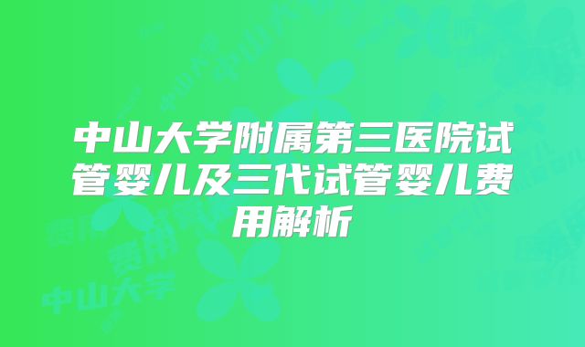中山大学附属第三医院试管婴儿及三代试管婴儿费用解析