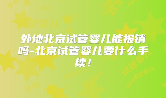 外地北京试管婴儿能报销吗-北京试管婴儿要什么手续！