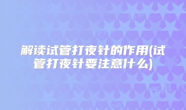 解读试管打夜针的作用(试管打夜针要注意什么)