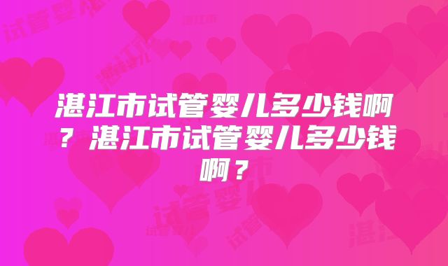 湛江市试管婴儿多少钱啊？湛江市试管婴儿多少钱啊？