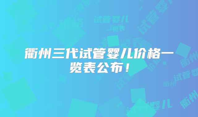 衢州三代试管婴儿价格一览表公布！