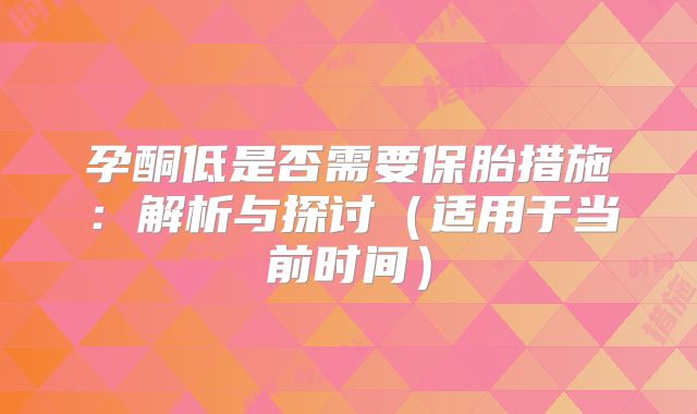 孕酮低是否需要保胎措施:解析与探讨(适用于当前时间)