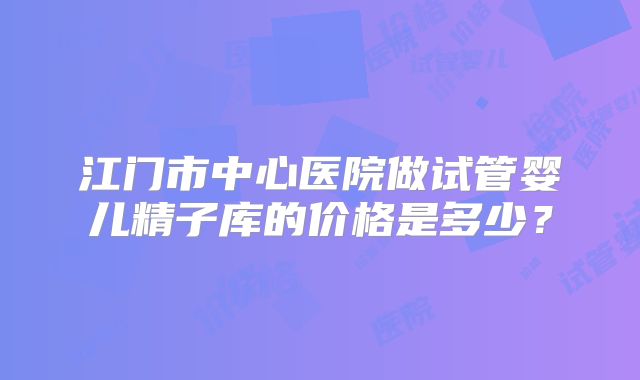 江门市中心医院做试管婴儿精子库的价格是多少？