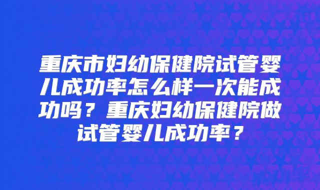 重庆市妇幼保健院试管婴儿成功率怎么样一次能成功吗？重庆妇幼保健院做试管婴儿成功率？