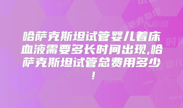 哈萨克斯坦试管婴儿着床血液需要多长时间出现,哈萨克斯坦试管总费用多少!