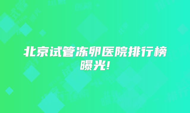 北京试管冻卵医院排行榜曝光!