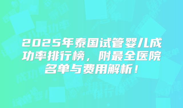 2025年泰国试管婴儿成功率排行榜，附最全医院名单与费用解析！
