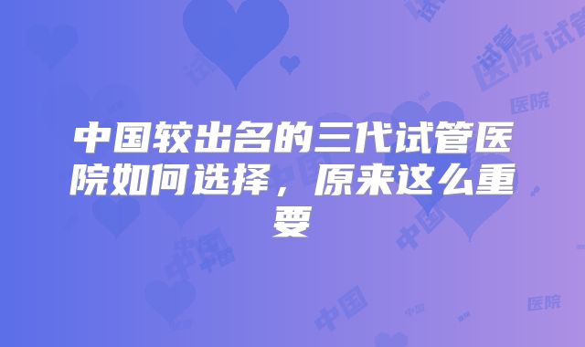 中国较出名的三代试管医院如何选择,原来这么重要