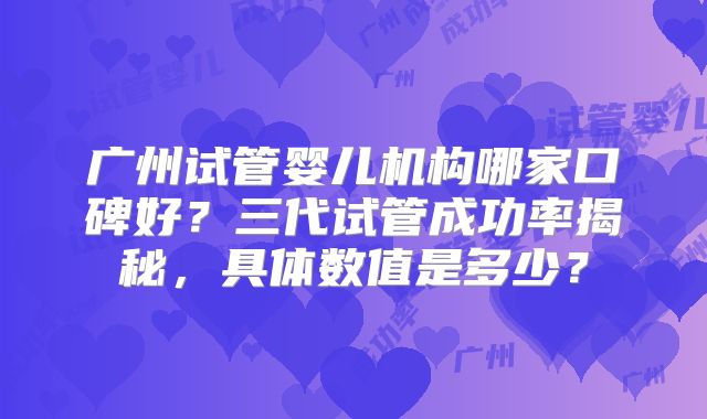 广州试管婴儿机构哪家口碑好？三代试管成功率揭秘，具体数值是多少？