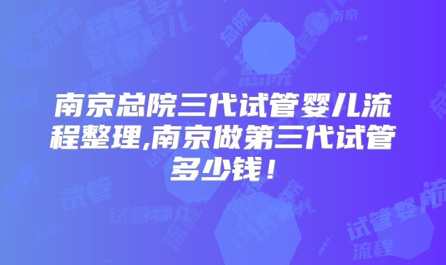 南京总院三代试管婴儿流程整理,南京做第三代试管多少钱！