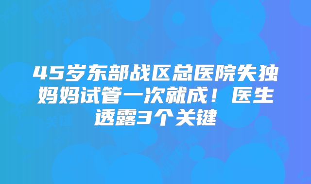 45岁东部战区总医院失独妈妈试管一次就成！医生透露3个关键