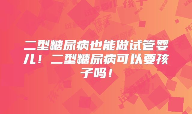 二型糖尿病也能做试管婴儿!二型糖尿病可以要孩子吗!