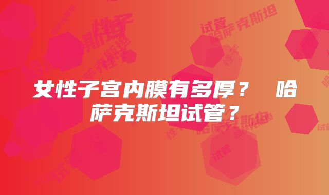女性子宫内膜有多厚？ 哈萨克斯坦试管？