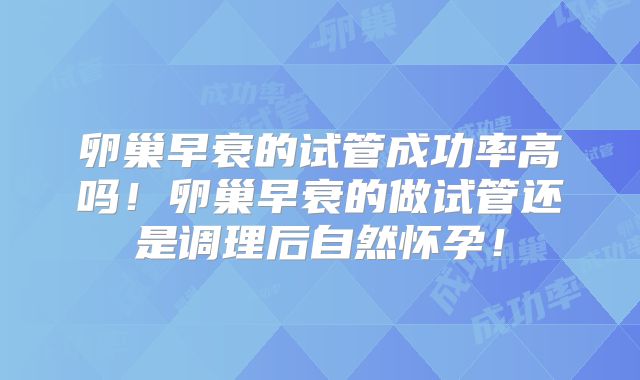 卵巢早衰的试管成功率高吗！卵巢早衰的做试管还是调理后自然怀孕！