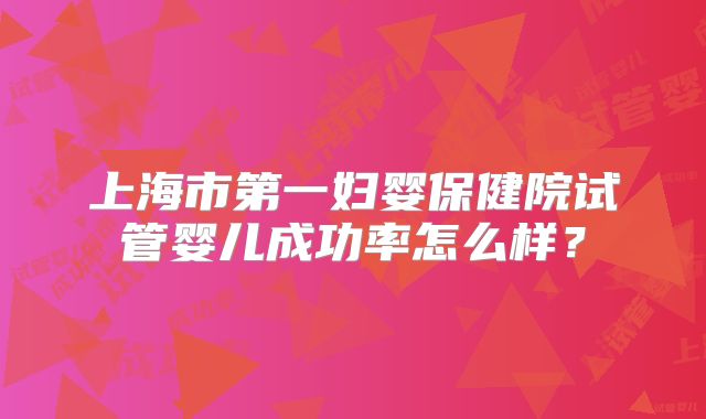 上海市第一妇婴保健院试管婴儿成功率怎么样?