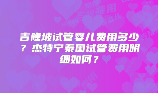 吉隆坡试管婴儿费用多少?杰特宁泰国试管费用明细如何?