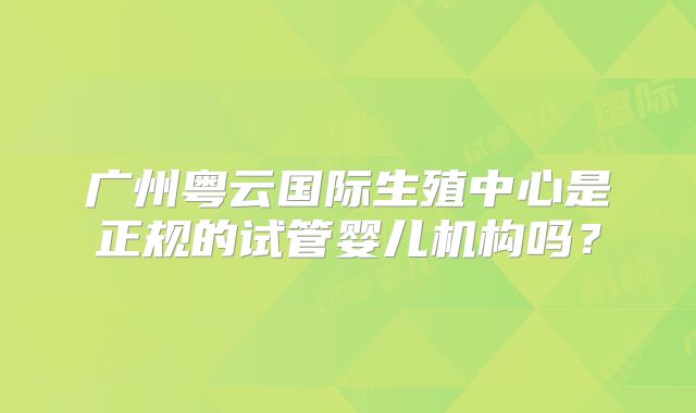 广州粤云国际生殖中心是正规的试管婴儿机构吗？