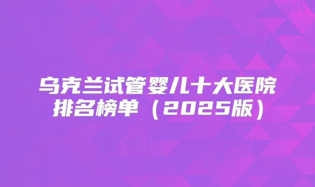 乌克兰试管婴儿十大医院排名榜单（2025版）