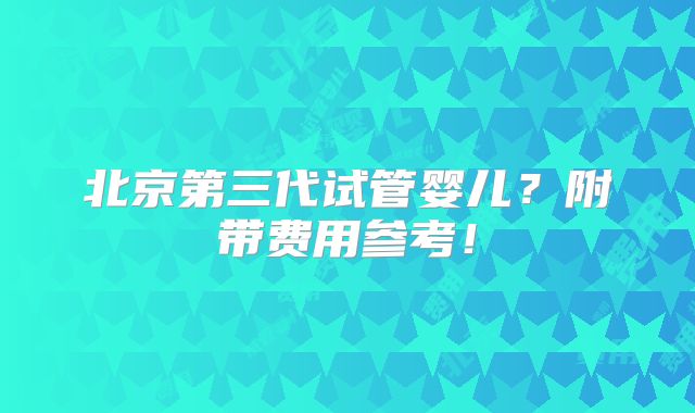 北京第三代试管婴儿?附带费用参考!