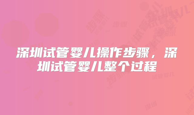 深圳试管婴儿操作步骤，深圳试管婴儿整个过程