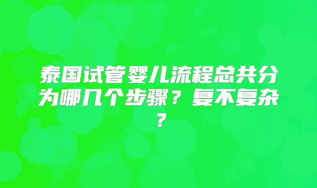 泰国试管婴儿流程总共分为哪几个步骤?复不复杂?