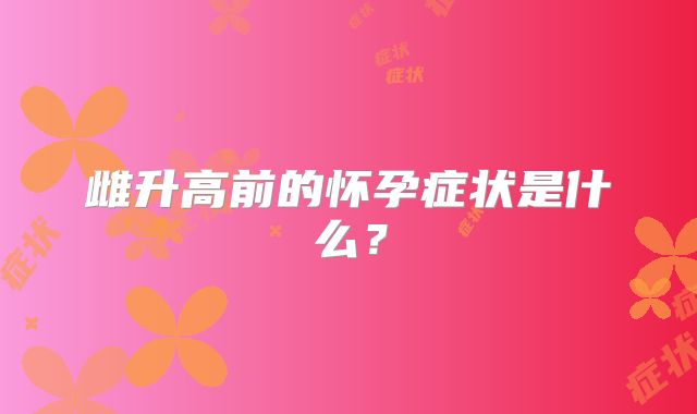 雌升高前的怀孕症状是什么?