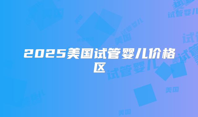2025美国试管婴儿价格区