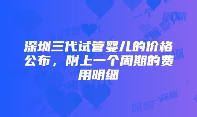 深圳三代试管婴儿的价格公布，附上一个周期的费用明细
