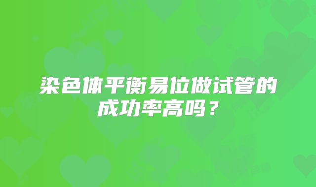 染色体平衡易位做试管的成功率高吗？