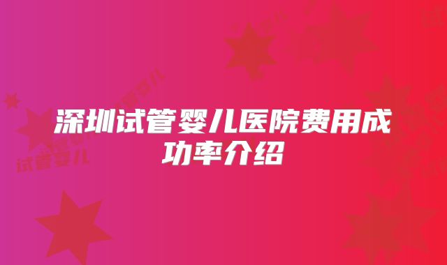 深圳试管婴儿医院费用成功率介绍