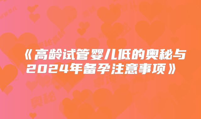 《高龄试管婴儿低的奥秘与2024年备孕注意事项》