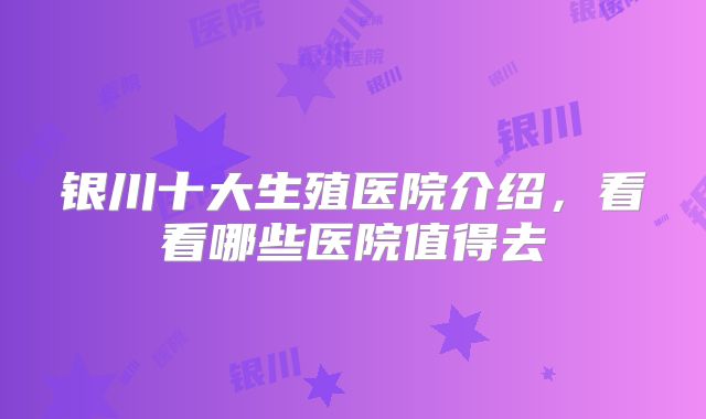银川十大生殖医院介绍，看看哪些医院值得去