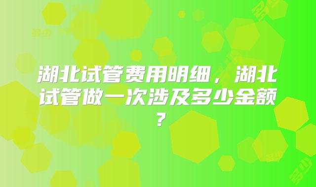 湖北试管费用明细，湖北试管做一次涉及多少金额？