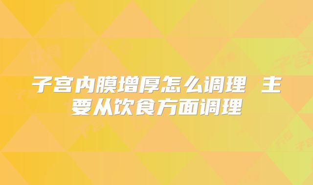 子宫内膜增厚怎么调理 主要从饮食方面调理