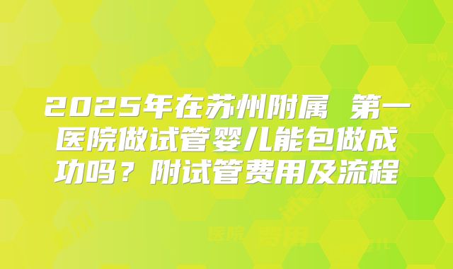 2025年在苏州附属 第一医院做试管婴儿能包做成功吗？附试管费用及流程