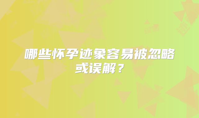 哪些怀孕迹象容易被忽略或误解?