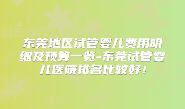 东莞地区试管婴儿费用明细及预算一览-东莞试管婴儿医院排名比较好！