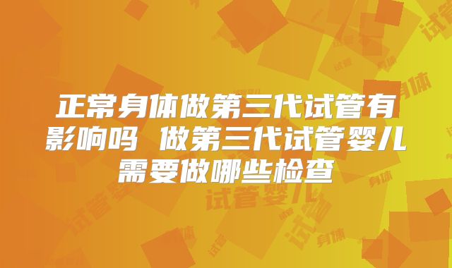 正常身体做第三代试管有影响吗 做第三代试管婴儿需要做哪些检查