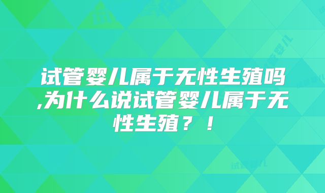 试管婴儿属于无性生殖吗,为什么说试管婴儿属于无性生殖？！