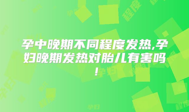 孕中晚期不同程度发热,孕妇晚期发热对胎儿有害吗!