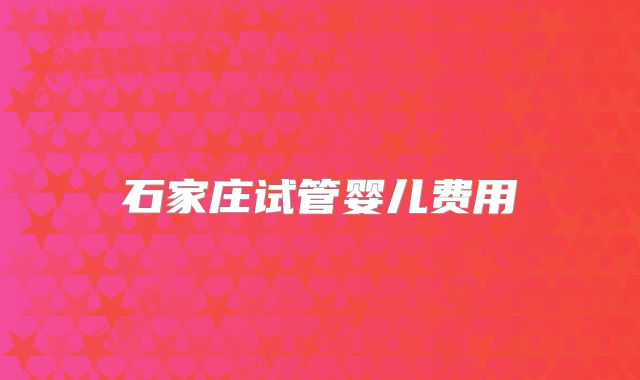 石家庄试管婴儿费用