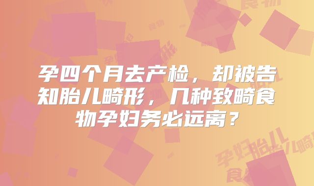 孕四个月去产检，却被告知胎儿畸形，几种致畸食物孕妇务必远离？