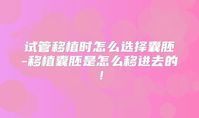试管移植时怎么选择囊胚-移植囊胚是怎么移进去的！