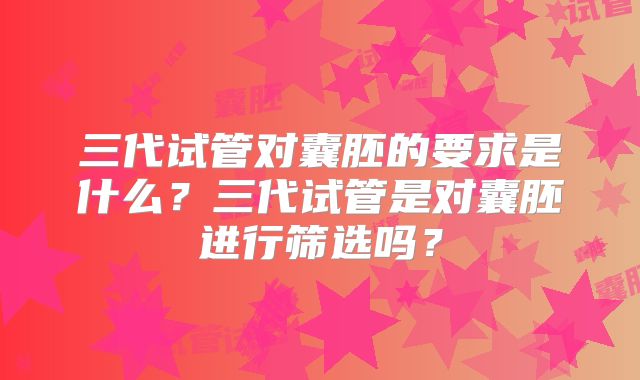 三代试管对囊胚的要求是什么？三代试管是对囊胚进行筛选吗？