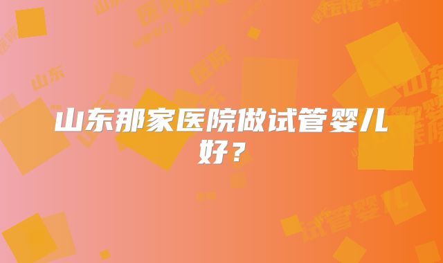 山东那家医院做试管婴儿好?